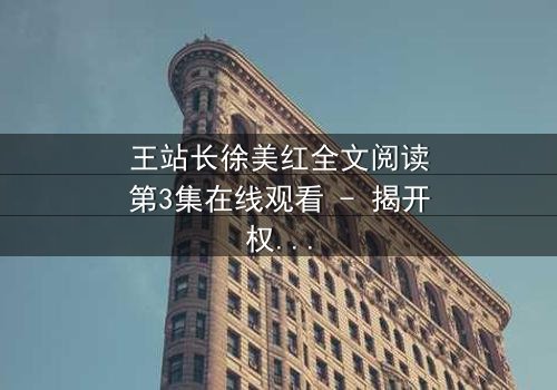 王站长徐美红全文阅读第3集在线观看 - 揭开权力与情感的终极博弈