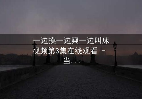 一边摸一边爽一边叫床视频第3集在线观看 - 当禁忌触碰引爆人性深渊