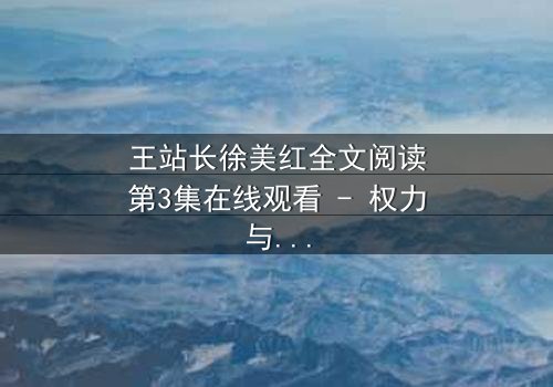 王站长徐美红全文阅读第3集在线观看 - 权力与欲望的致命纠缠,谁将主宰命运?