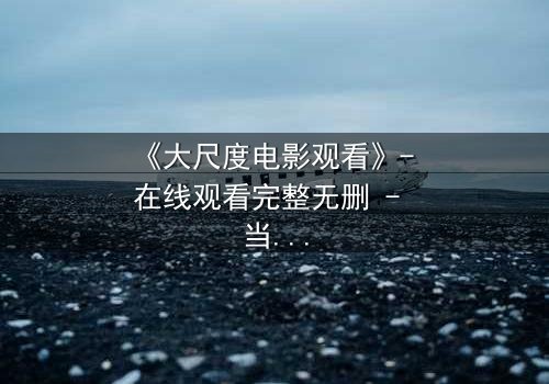 《大尺度电影观看》- 在线观看完整无删 - 当欲望与道德在黑暗中碰撞