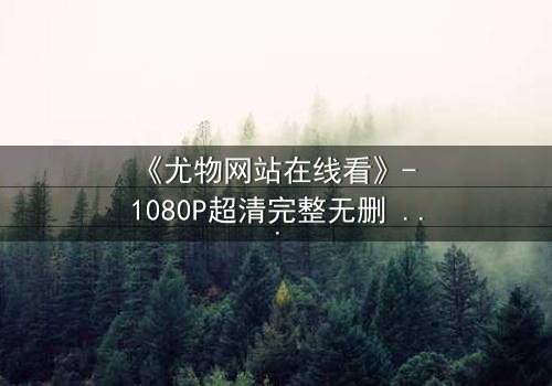 《尤物网站在线看》- 1080P超清完整无删 - 当欲望与救赎在午夜交织