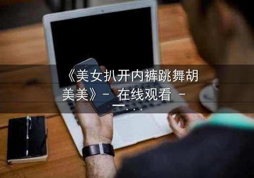 《美女扒开内裤跳舞胡美美》- 在线观看 - 一场禁忌之舞背后的惊天秘密