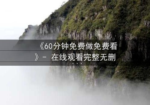 《60分钟免费做免费看》- 在线观看完整无删 - 当免费成为最昂贵的陷阱