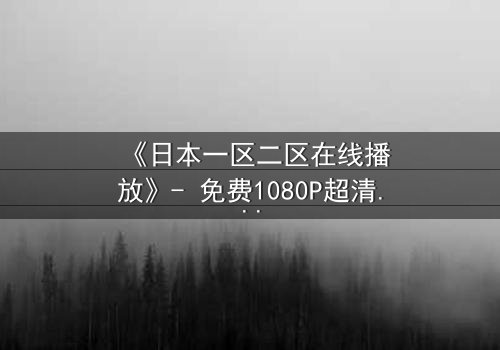 《日本一区二区在线播放》- 免费1080P超清 - 第3集完整无删