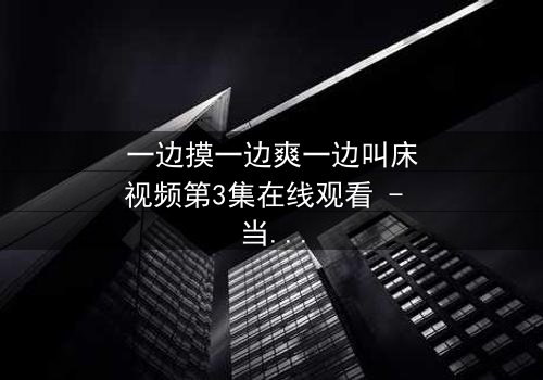 一边摸一边爽一边叫床视频第3集在线观看 - 当禁忌快感撕裂道德底线