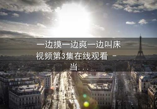 一边摸一边爽一边叫床视频第3集在线观看 - 当禁忌触碰引爆人性风暴