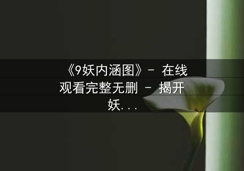 《9妖内涵图》- 在线观看完整无删 - 揭开妖界背后的惊天秘密