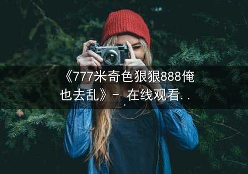 《777米奇色狠狠888俺也去乱》- 在线观看 - 第5集