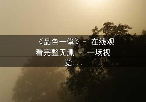 《品色一堂》- 在线观看完整无删 - 一场视觉与心灵的盛宴