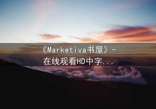 《Marketiva书屋》- 在线观看HD中字完整无删版 - 揭开数字阅读的致命秘密
