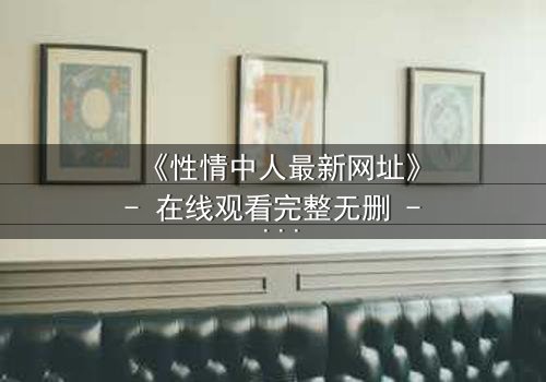《性情中人最新网址》- 在线观看完整无删 - 揭开人性最深处的秘密