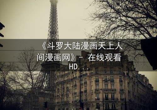 《斗罗大陆漫画天上人间漫画网》- 在线观看HD中字完整无删 - 揭开唐三与小舞的宿命对决!