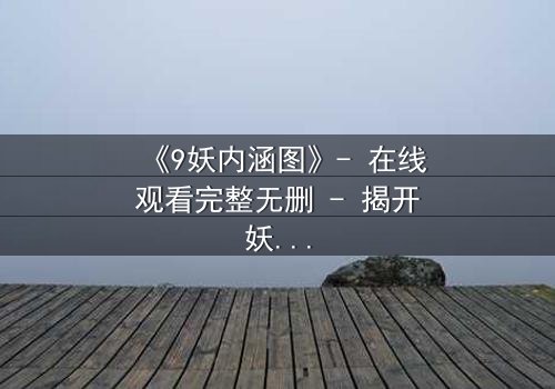 《9妖内涵图》- 在线观看完整无删 - 揭开妖界秘闻的惊悚之旅