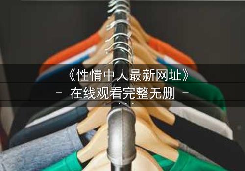 《性情中人最新网址》- 在线观看完整无删 - 揭开人性最深处的秘密