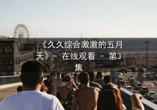 《久久综合激激的五月天》- 在线观看 - 第3集