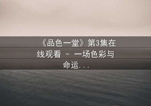 《品色一堂》第3集在线观看 - 一场色彩与命运的致命博弈