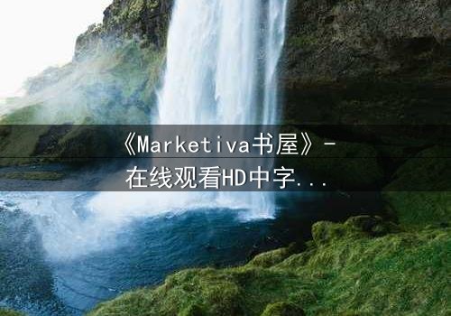 《Marketiva书屋》- 在线观看HD中字完整无删 - 当虚拟阅读成为致命陷阱