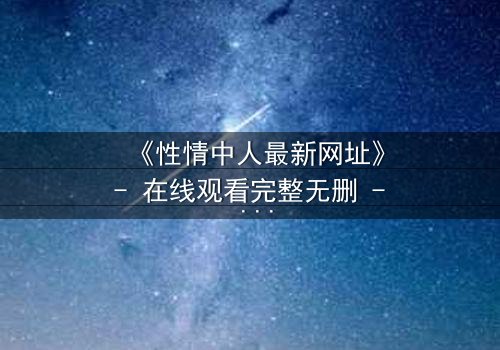 《性情中人最新网址》- 在线观看完整无删 - 揭开人性最隐秘的欲望与救赎