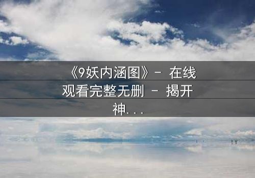 《9妖内涵图》- 在线观看完整无删 - 揭开神秘面纱,你敢直视真相吗?