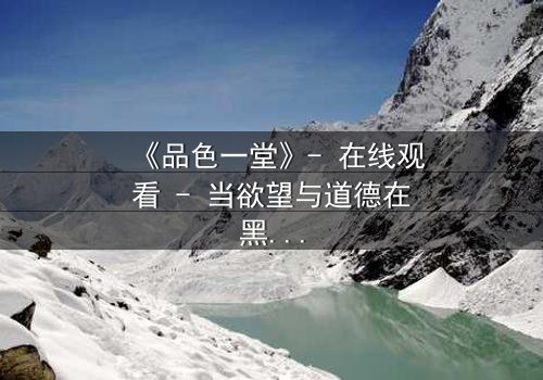 《品色一堂》- 在线观看 - 当欲望与道德在黑暗中碰撞