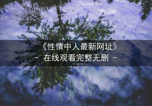 《性情中人最新网址》- 在线观看完整无删 - 揭开人性最深处的秘密