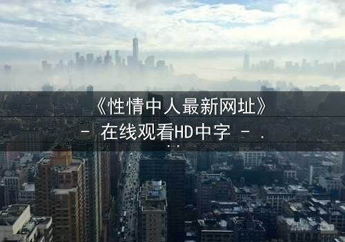 《性情中人最新网址》- 在线观看HD中字 - 揭开人性最深处的秘密