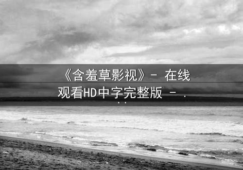 《含羞草影视》- 在线观看HD中字完整版 - 当爱情与背叛交织的致命漩涡