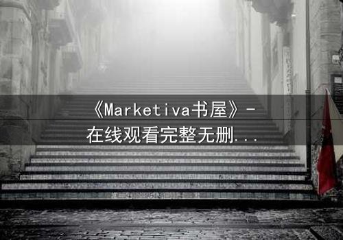 《Marketiva书屋》- 在线观看完整无删 - 揭开数字迷宫的致命诱惑