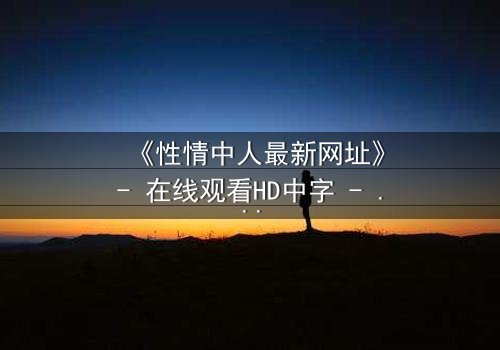 《性情中人最新网址》- 在线观看HD中字 - 揭开人性深处的秘密
