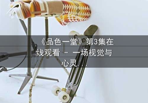 《品色一堂》第3集在线观看 - 一场视觉与心灵的盛宴,你敢揭开真相吗?