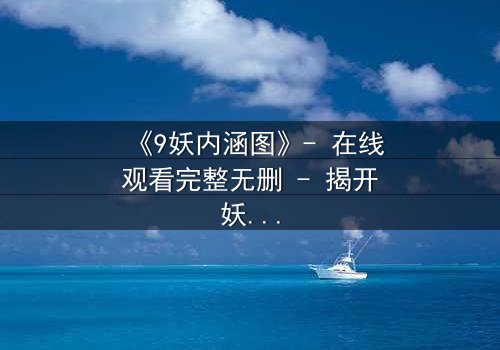 《9妖内涵图》- 在线观看完整无删 - 揭开妖界背后的惊天秘密