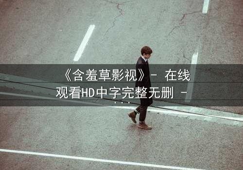 《含羞草影视》- 在线观看HD中字完整无删 - 当爱情与复仇交织成网