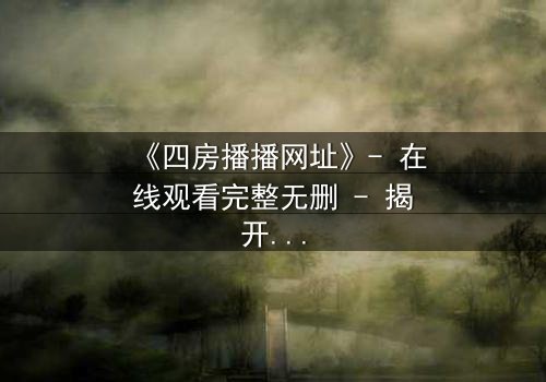 《四房播播网址》- 在线观看完整无删 - 揭开家族秘辛的终极诱惑