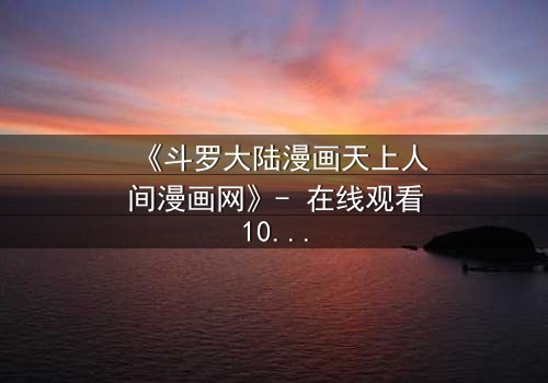 《斗罗大陆漫画天上人间漫画网》- 在线观看1080P超清完整无删 - 揭开唐三与小舞的宿命对决!