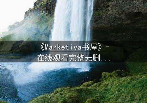 《Marketiva书屋》- 在线观看完整无删 - 揭开数字世界的致命秘密
