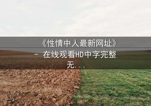 《性情中人最新网址》- 在线观看HD中字完整无删 - 揭开人性最深处的秘密