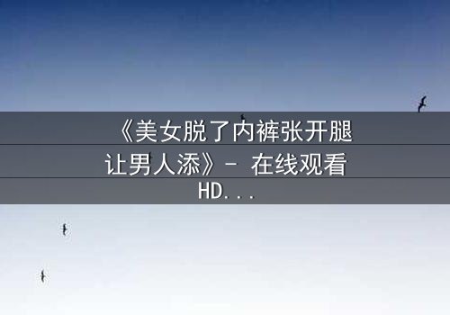 《美女脱了内裤张开腿让男人添》- 在线观看HD中字 - 免费1080P超清完整无删