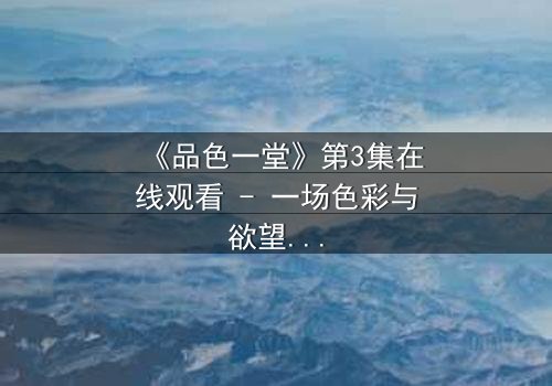 《品色一堂》第3集在线观看 - 一场色彩与欲望的致命游戏,你敢揭开真相吗?