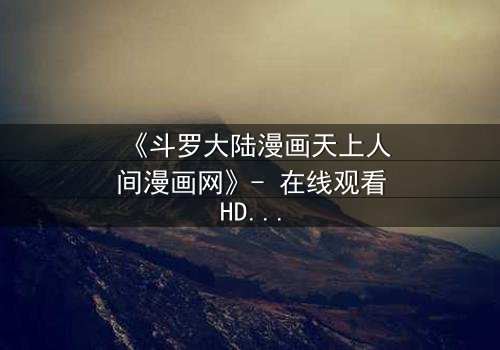 《斗罗大陆漫画天上人间漫画网》- 在线观看HD中字完整无删版 - 揭开唐三与小舞的宿命对决!