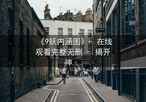 《9妖内涵图》- 在线观看完整无删 - 揭开神秘面纱的终极诱惑