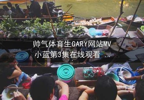 帅气体育生GARY网站MV小蓝第3集在线观看 - 当汗水与泪水交织,谁能守住青春的誓言?