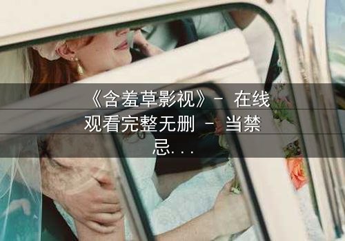 《含羞草影视》- 在线观看完整无删 - 当禁忌之恋撕裂豪门真相