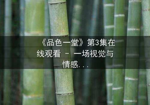 《品色一堂》第3集在线观看 - 一场视觉与情感的盛宴,你敢揭开真相吗?