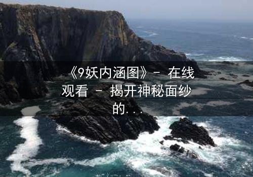 《9妖内涵图》- 在线观看 - 揭开神秘面纱的惊悚之旅