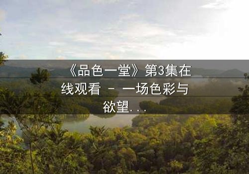 《品色一堂》第3集在线观看 - 一场色彩与欲望的致命游戏,你敢揭开真相吗?