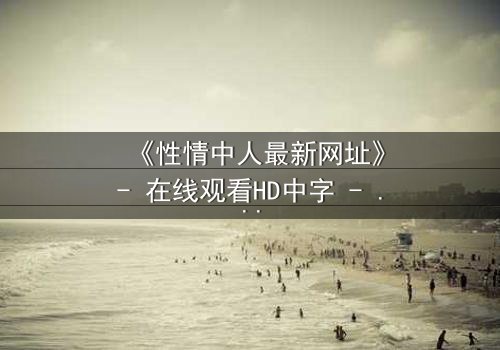 《性情中人最新网址》- 在线观看HD中字 - 揭开人性最深处的秘密
