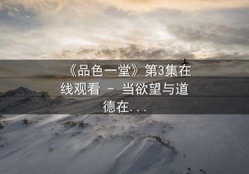 《品色一堂》第3集在线观看 - 当欲望与道德在餐桌下激烈碰撞