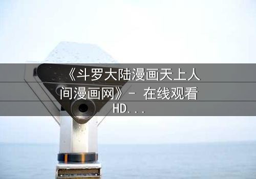 《斗罗大陆漫画天上人间漫画网》- 在线观看HD中字完整无删 - 揭开唐三与小舞的宿命对决