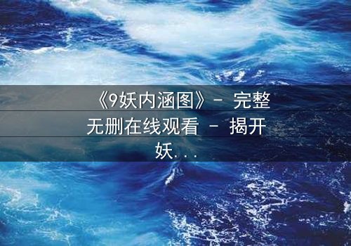 《9妖内涵图》- 完整无删在线观看 - 揭开妖影背后的惊天秘密