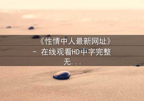 《性情中人最新网址》- 在线观看HD中字完整无删 - 揭开人性最深处的秘密